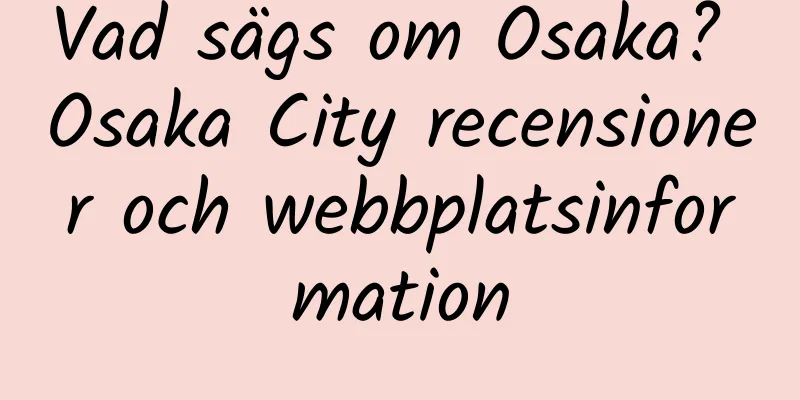 Vad sägs om Osaka? Osaka City recensioner och webbplatsinformation