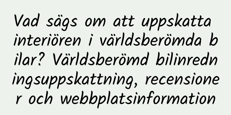 Vad sägs om att uppskatta interiören i världsberömda bilar? Världsberömd bilinredningsuppskattning, recensioner och webbplatsinformation