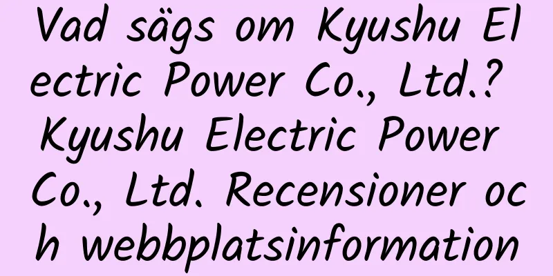 Vad sägs om Kyushu Electric Power Co., Ltd.? Kyushu Electric Power Co., Ltd. Recensioner och webbplatsinformation