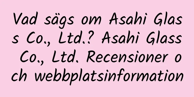 Vad sägs om Asahi Glass Co., Ltd.? Asahi Glass Co., Ltd. Recensioner och webbplatsinformation