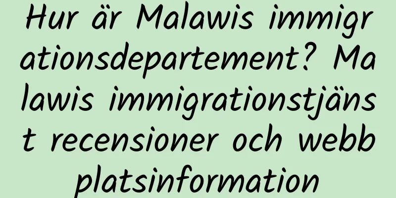 Hur är Malawis immigrationsdepartement? Malawis immigrationstjänst recensioner och webbplatsinformation