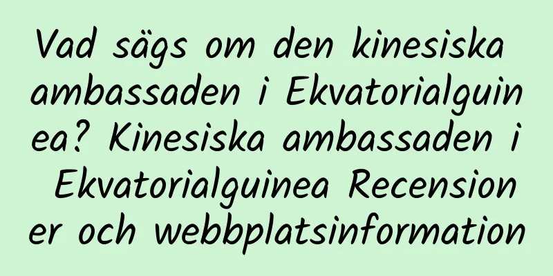 Vad sägs om den kinesiska ambassaden i Ekvatorialguinea? Kinesiska ambassaden i Ekvatorialguinea Recensioner och webbplatsinformation