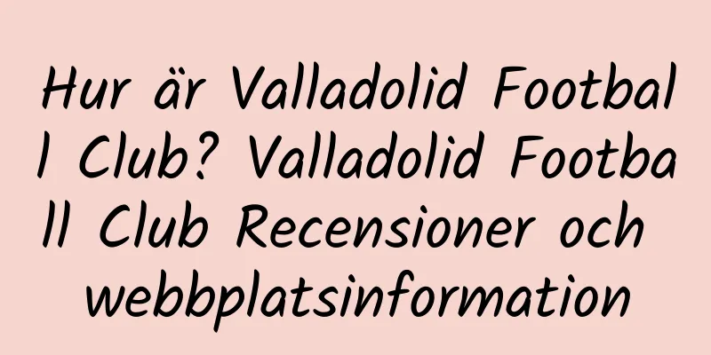 Hur är Valladolid Football Club? Valladolid Football Club Recensioner och webbplatsinformation