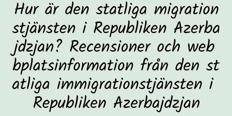 Hur är den statliga migrationstjänsten i Republiken Azerbajdzjan? Recensioner och webbplatsinformation från den statliga immigrationstjänsten i Republiken Azerbajdzjan
