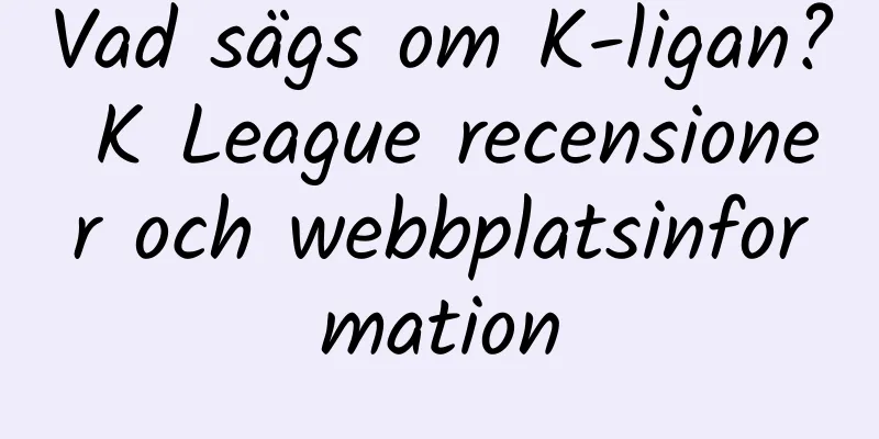 Vad sägs om K-ligan? K League recensioner och webbplatsinformation