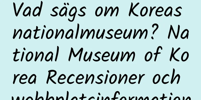 Vad sägs om Koreas nationalmuseum? National Museum of Korea Recensioner och webbplatsinformation
