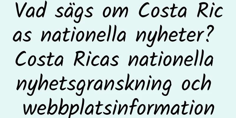 Vad sägs om Costa Ricas nationella nyheter? Costa Ricas nationella nyhetsgranskning och webbplatsinformation