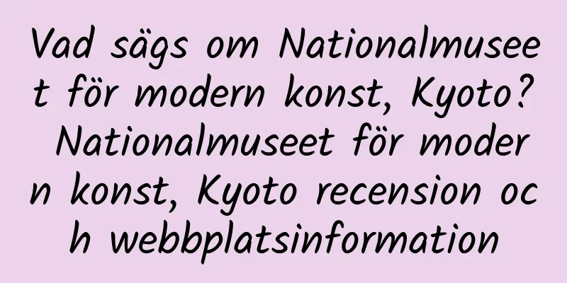 Vad sägs om Nationalmuseet för modern konst, Kyoto? Nationalmuseet för modern konst, Kyoto recension och webbplatsinformation