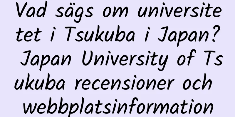 Vad sägs om universitetet i Tsukuba i Japan? Japan University of Tsukuba recensioner och webbplatsinformation