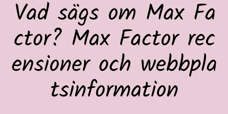Vad sägs om Max Factor? Max Factor recensioner och webbplatsinformation