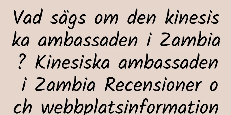 Vad sägs om den kinesiska ambassaden i Zambia? Kinesiska ambassaden i Zambia Recensioner och webbplatsinformation
