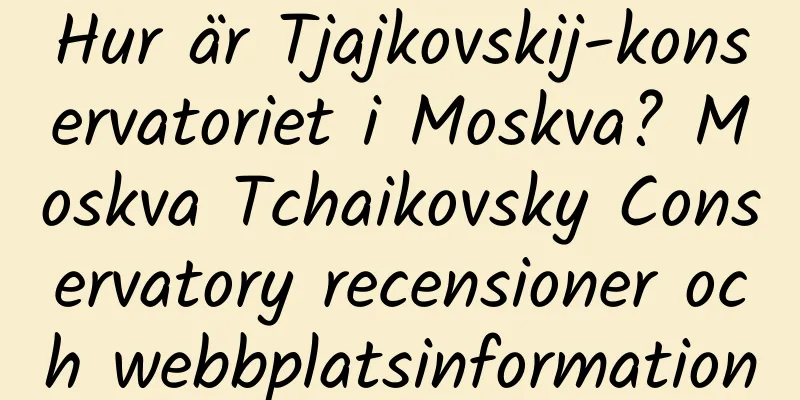 Hur är Tjajkovskij-konservatoriet i Moskva? Moskva Tchaikovsky Conservatory recensioner och webbplatsinformation