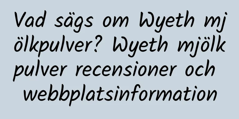 Vad sägs om Wyeth mjölkpulver? Wyeth mjölkpulver recensioner och webbplatsinformation