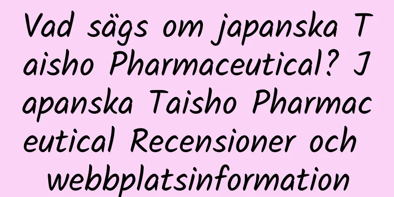 Vad sägs om japanska Taisho Pharmaceutical? Japanska Taisho Pharmaceutical Recensioner och webbplatsinformation