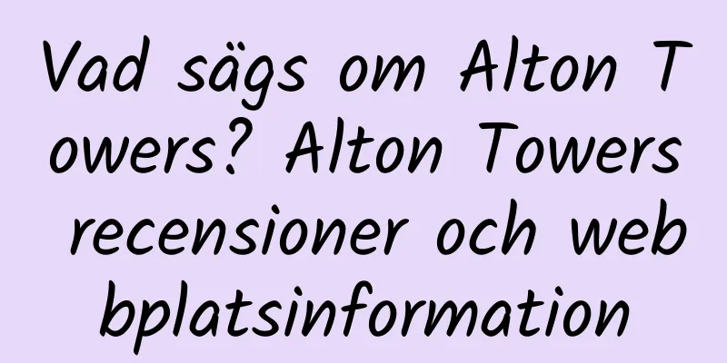 Vad sägs om Alton Towers? Alton Towers recensioner och webbplatsinformation