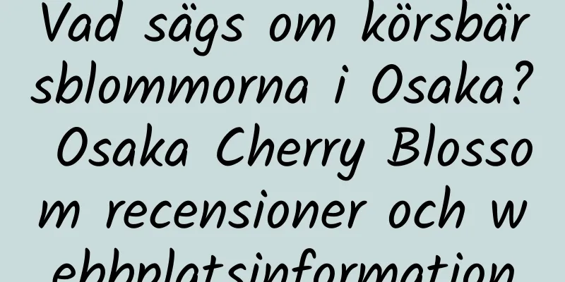 Vad sägs om körsbärsblommorna i Osaka? Osaka Cherry Blossom recensioner och webbplatsinformation