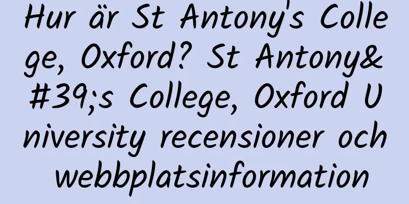Hur är St Antony's College, Oxford? St Antony's College, Oxford University recensioner och webbplatsinformation