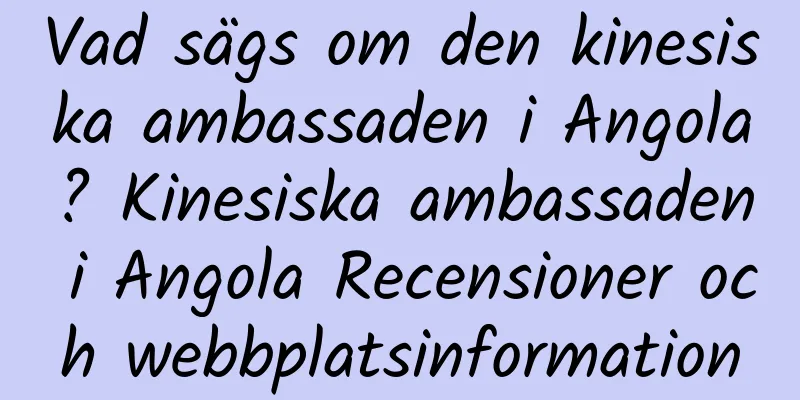 Vad sägs om den kinesiska ambassaden i Angola? Kinesiska ambassaden i Angola Recensioner och webbplatsinformation