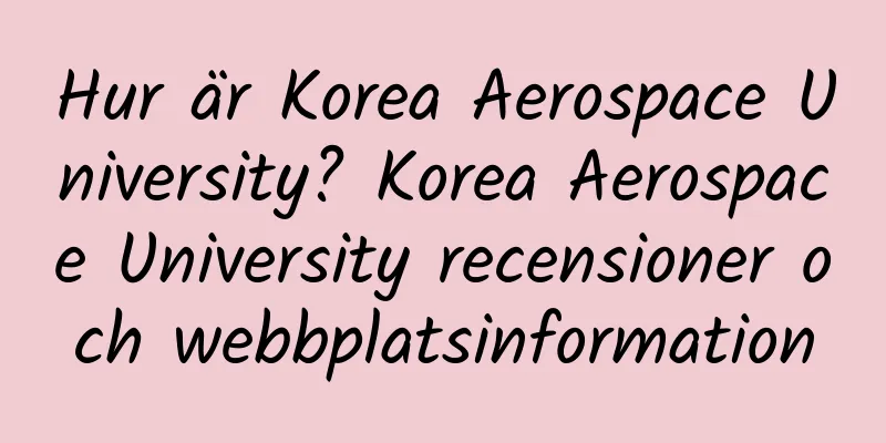 Hur är Korea Aerospace University? Korea Aerospace University recensioner och webbplatsinformation
