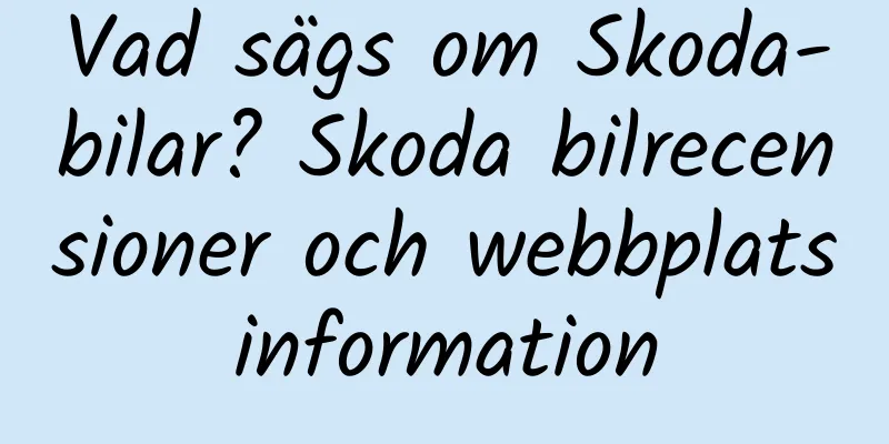 Vad sägs om Skoda-bilar? Skoda bilrecensioner och webbplatsinformation