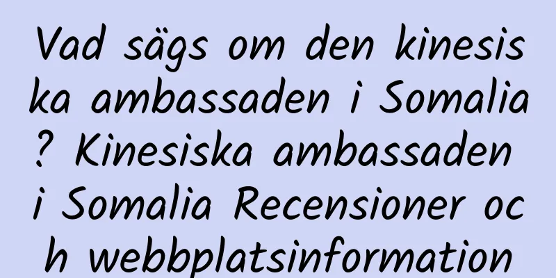 Vad sägs om den kinesiska ambassaden i Somalia? Kinesiska ambassaden i Somalia Recensioner och webbplatsinformation