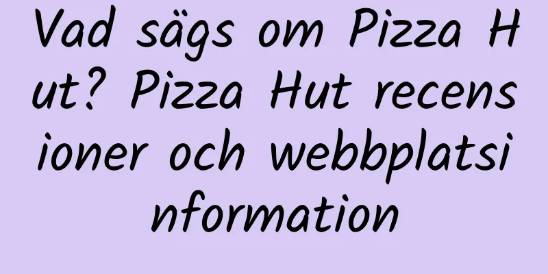Vad sägs om Pizza Hut? Pizza Hut recensioner och webbplatsinformation