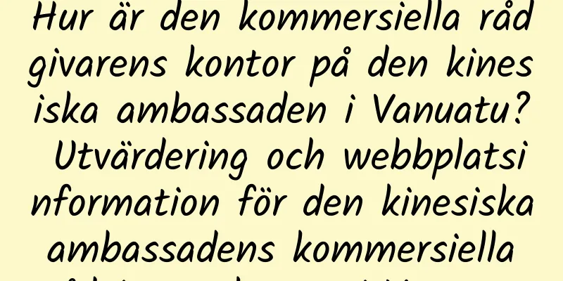Hur är den kommersiella rådgivarens kontor på den kinesiska ambassaden i Vanuatu? Utvärdering och webbplatsinformation för den kinesiska ambassadens kommersiella rådgivares kontor i Vanuatu