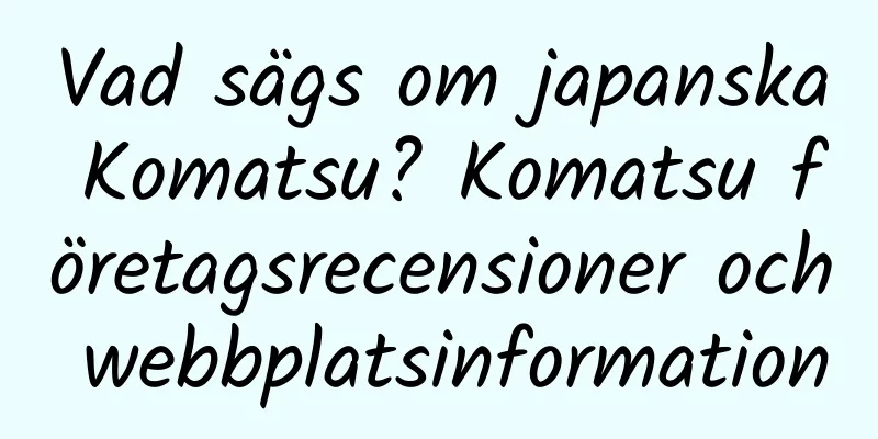 Vad sägs om japanska Komatsu? Komatsu företagsrecensioner och webbplatsinformation
