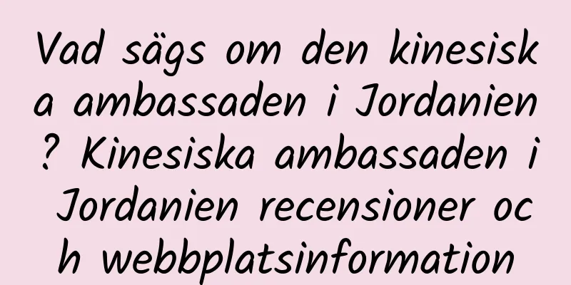 Vad sägs om den kinesiska ambassaden i Jordanien? Kinesiska ambassaden i Jordanien recensioner och webbplatsinformation