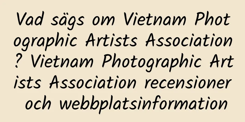 Vad sägs om Vietnam Photographic Artists Association? Vietnam Photographic Artists Association recensioner och webbplatsinformation