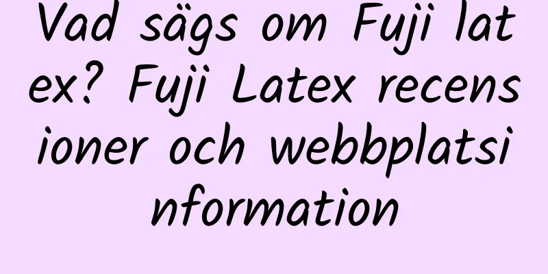 Vad sägs om Fuji latex? Fuji Latex recensioner och webbplatsinformation