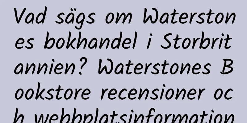 Vad sägs om Waterstones bokhandel i Storbritannien? Waterstones Bookstore recensioner och webbplatsinformation