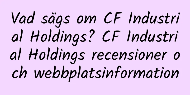 Vad sägs om CF Industrial Holdings? CF Industrial Holdings recensioner och webbplatsinformation
