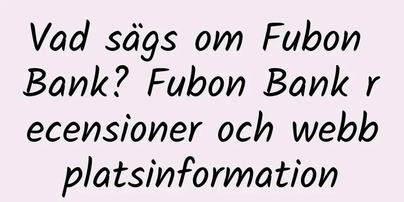 Vad sägs om Fubon Bank? Fubon Bank recensioner och webbplatsinformation