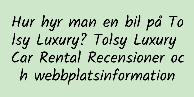 Hur hyr man en bil på Tolsy Luxury? Tolsy Luxury Car Rental Recensioner och webbplatsinformation