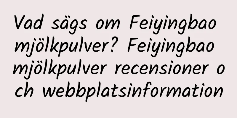 Vad sägs om Feiyingbao mjölkpulver? Feiyingbao mjölkpulver recensioner och webbplatsinformation