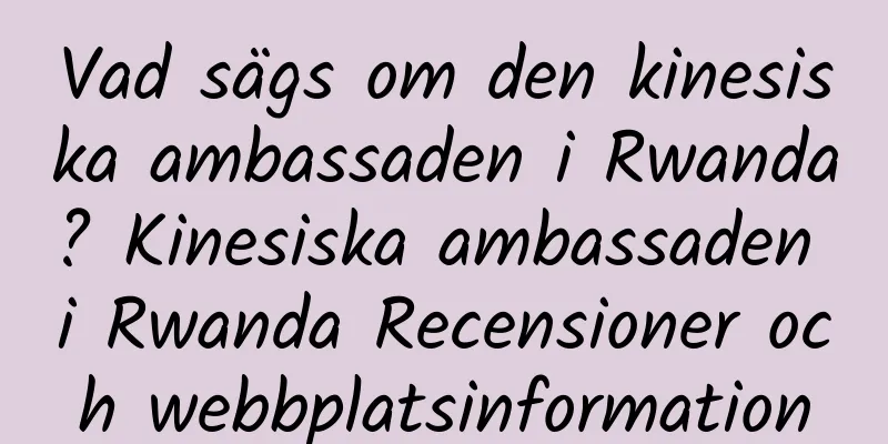 Vad sägs om den kinesiska ambassaden i Rwanda? Kinesiska ambassaden i Rwanda Recensioner och webbplatsinformation