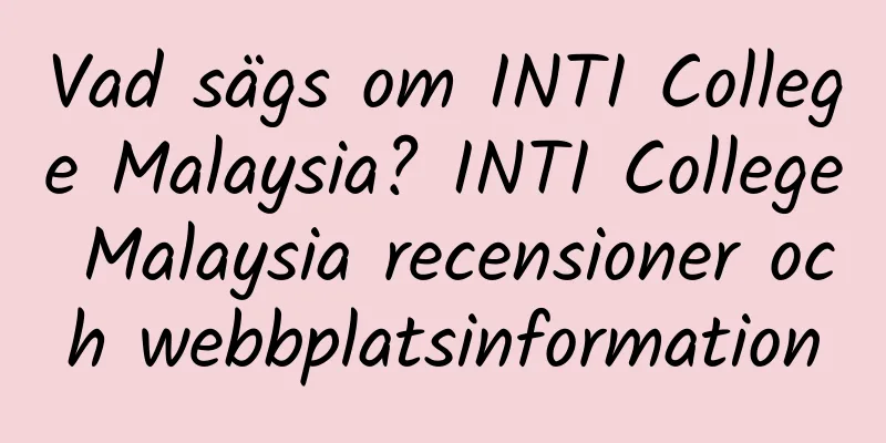 Vad sägs om INTI College Malaysia? INTI College Malaysia recensioner och webbplatsinformation