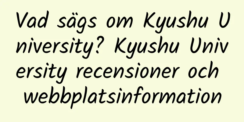 Vad sägs om Kyushu University? Kyushu University recensioner och webbplatsinformation