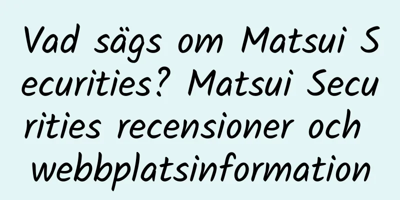 Vad sägs om Matsui Securities? Matsui Securities recensioner och webbplatsinformation