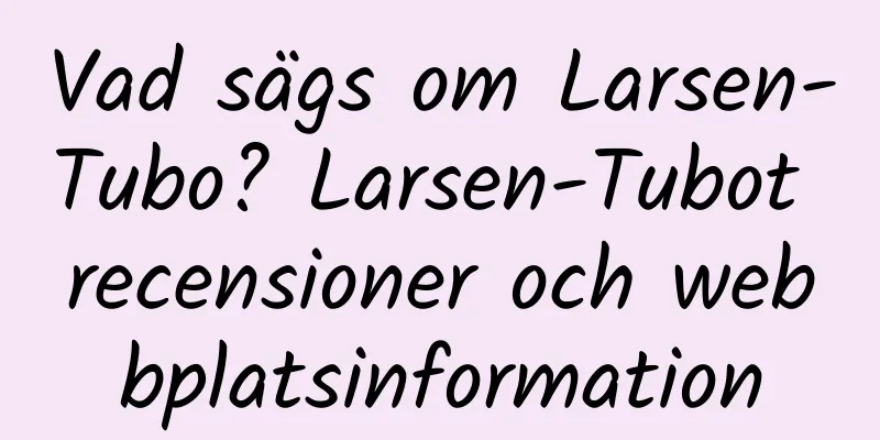 Vad sägs om Larsen-Tubo? Larsen-Tubot recensioner och webbplatsinformation