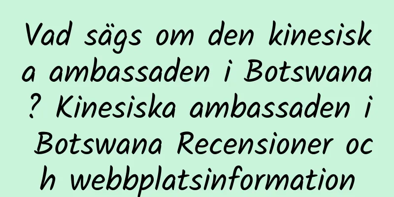 Vad sägs om den kinesiska ambassaden i Botswana? Kinesiska ambassaden i Botswana Recensioner och webbplatsinformation