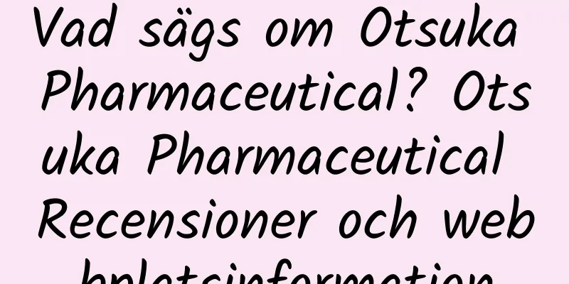 Vad sägs om Otsuka Pharmaceutical? Otsuka Pharmaceutical Recensioner och webbplatsinformation