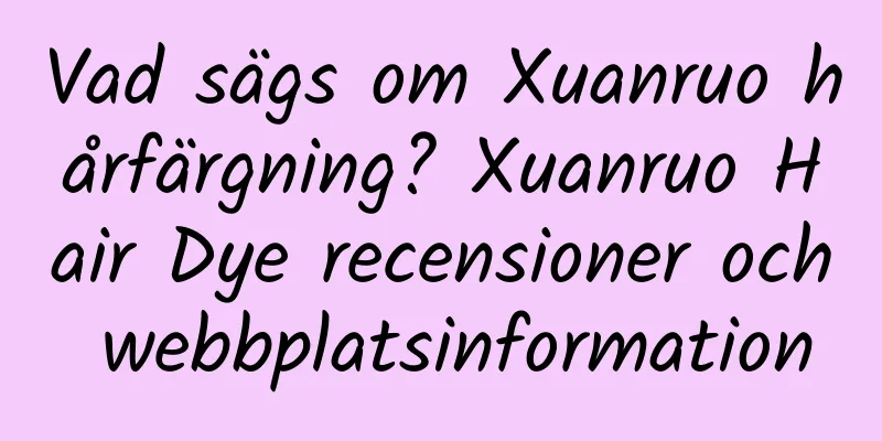 Vad sägs om Xuanruo hårfärgning? Xuanruo Hair Dye recensioner och webbplatsinformation