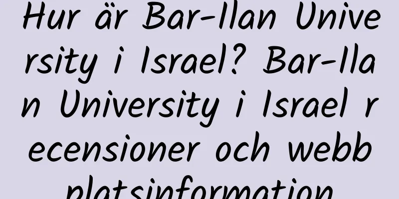 Hur är Bar-Ilan University i Israel? Bar-Ilan University i Israel recensioner och webbplatsinformation