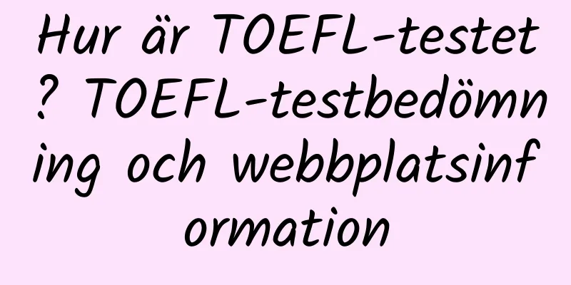 Hur är TOEFL-testet? TOEFL-testbedömning och webbplatsinformation
