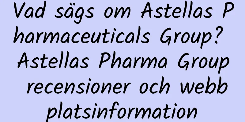 Vad sägs om Astellas Pharmaceuticals Group? Astellas Pharma Group recensioner och webbplatsinformation