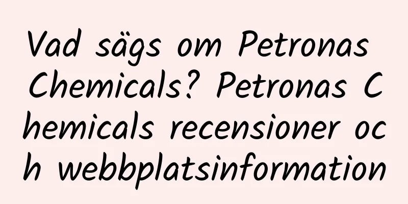 Vad sägs om Petronas Chemicals? Petronas Chemicals recensioner och webbplatsinformation