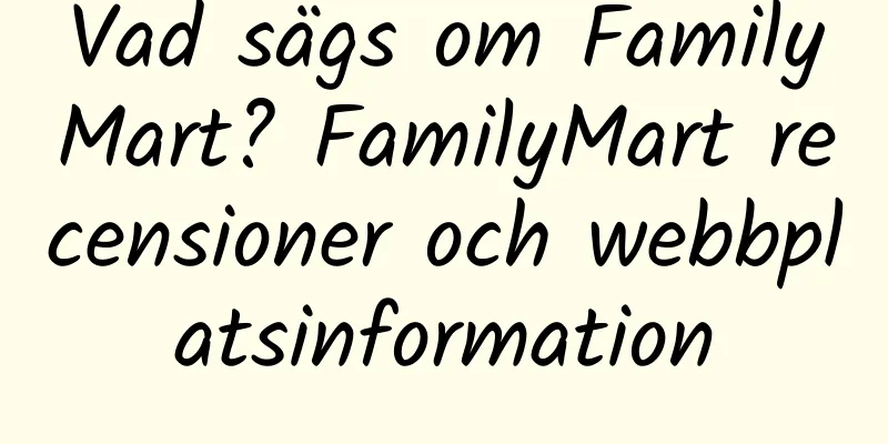 Vad sägs om FamilyMart? FamilyMart recensioner och webbplatsinformation