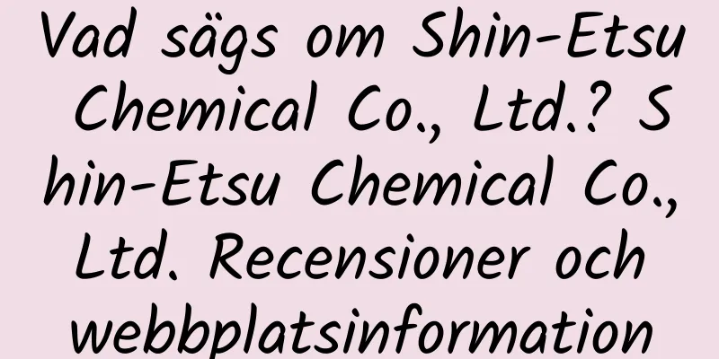 Vad sägs om Shin-Etsu Chemical Co., Ltd.? Shin-Etsu Chemical Co., Ltd. Recensioner och webbplatsinformation
